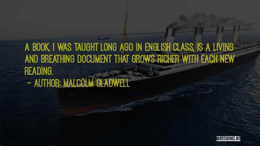 Malcolm Gladwell Quotes: A Book, I Was Taught Long Ago In English Class, Is A Living And Breathing Document That Grows Richer With