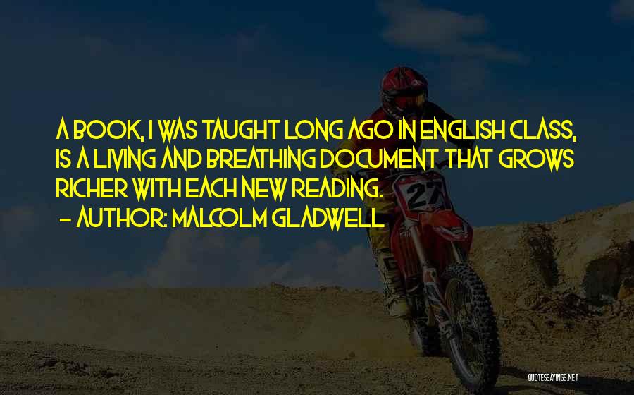 Malcolm Gladwell Quotes: A Book, I Was Taught Long Ago In English Class, Is A Living And Breathing Document That Grows Richer With