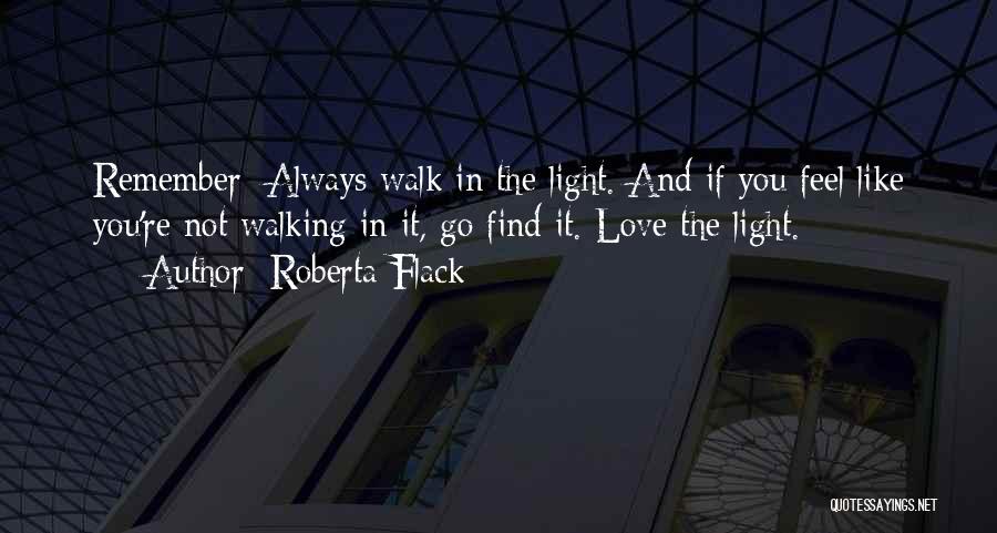 Roberta Flack Quotes: Remember: Always Walk In The Light. And If You Feel Like You're Not Walking In It, Go Find It. Love