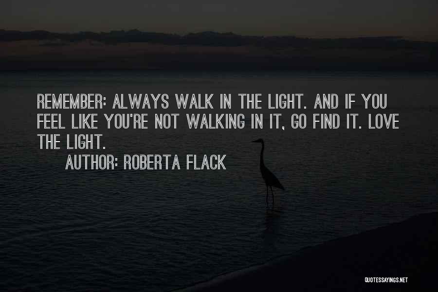 Roberta Flack Quotes: Remember: Always Walk In The Light. And If You Feel Like You're Not Walking In It, Go Find It. Love