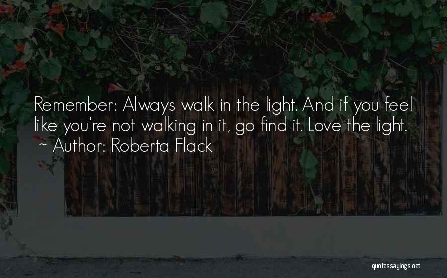 Roberta Flack Quotes: Remember: Always Walk In The Light. And If You Feel Like You're Not Walking In It, Go Find It. Love