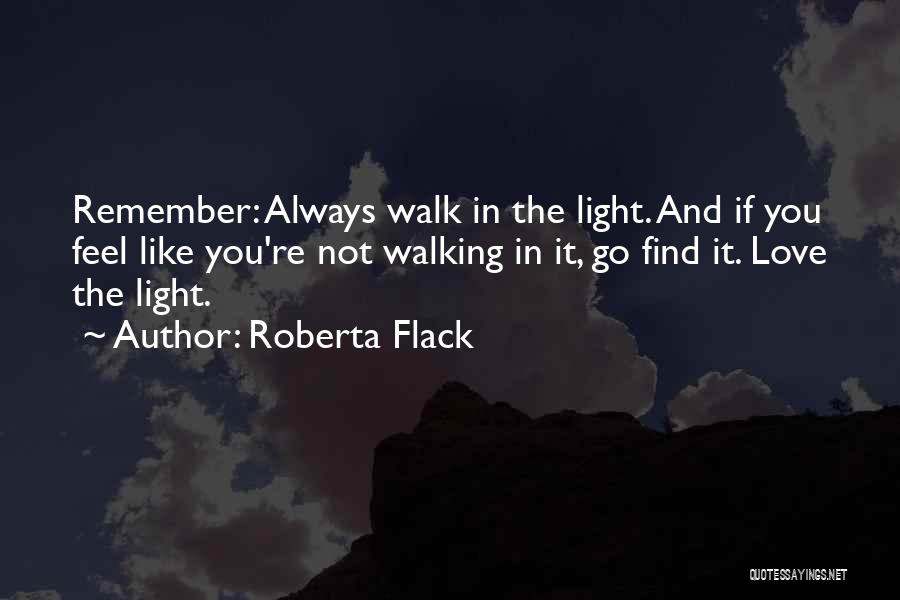 Roberta Flack Quotes: Remember: Always Walk In The Light. And If You Feel Like You're Not Walking In It, Go Find It. Love