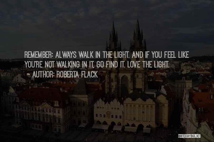 Roberta Flack Quotes: Remember: Always Walk In The Light. And If You Feel Like You're Not Walking In It, Go Find It. Love