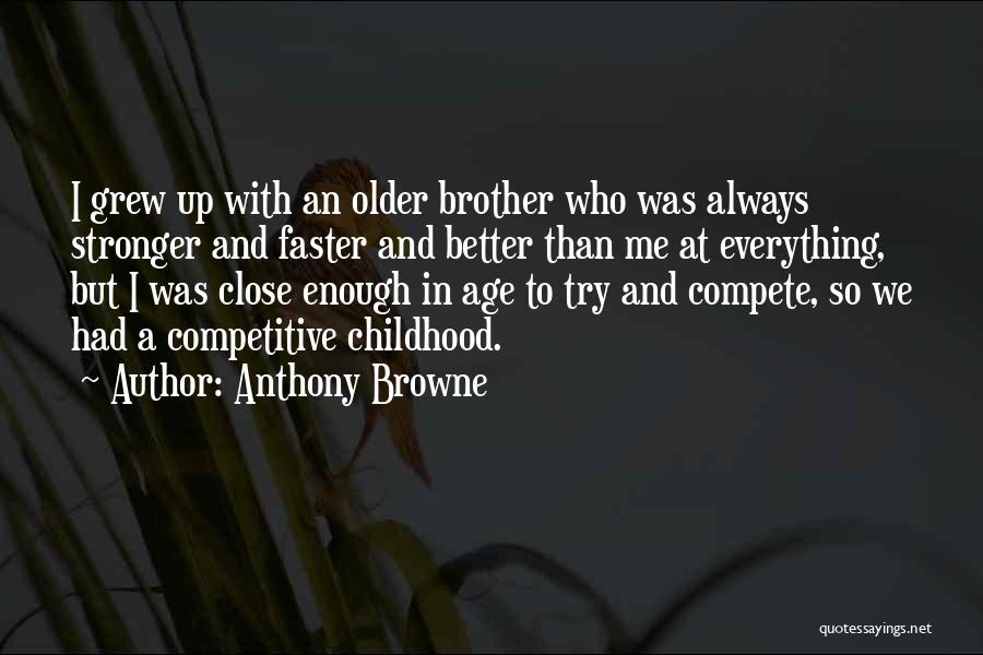 Anthony Browne Quotes: I Grew Up With An Older Brother Who Was Always Stronger And Faster And Better Than Me At Everything, But