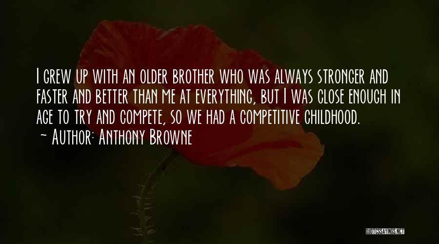 Anthony Browne Quotes: I Grew Up With An Older Brother Who Was Always Stronger And Faster And Better Than Me At Everything, But