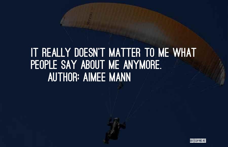 Aimee Mann Quotes: It Really Doesn't Matter To Me What People Say About Me Anymore.