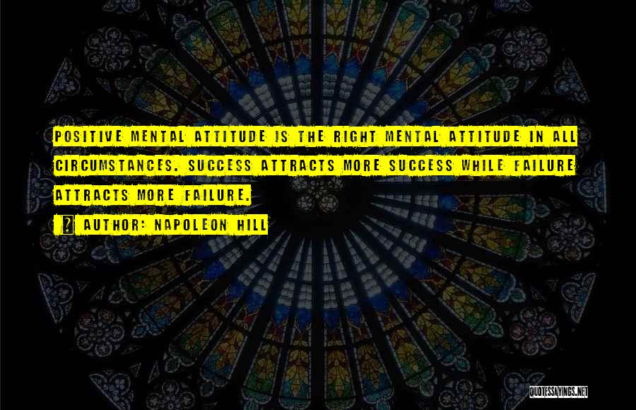 Napoleon Hill Quotes: Positive Mental Attitude Is The Right Mental Attitude In All Circumstances. Success Attracts More Success While Failure Attracts More Failure.