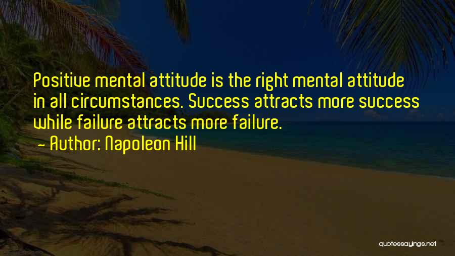 Napoleon Hill Quotes: Positive Mental Attitude Is The Right Mental Attitude In All Circumstances. Success Attracts More Success While Failure Attracts More Failure.