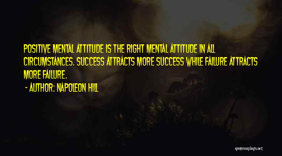 Napoleon Hill Quotes: Positive Mental Attitude Is The Right Mental Attitude In All Circumstances. Success Attracts More Success While Failure Attracts More Failure.