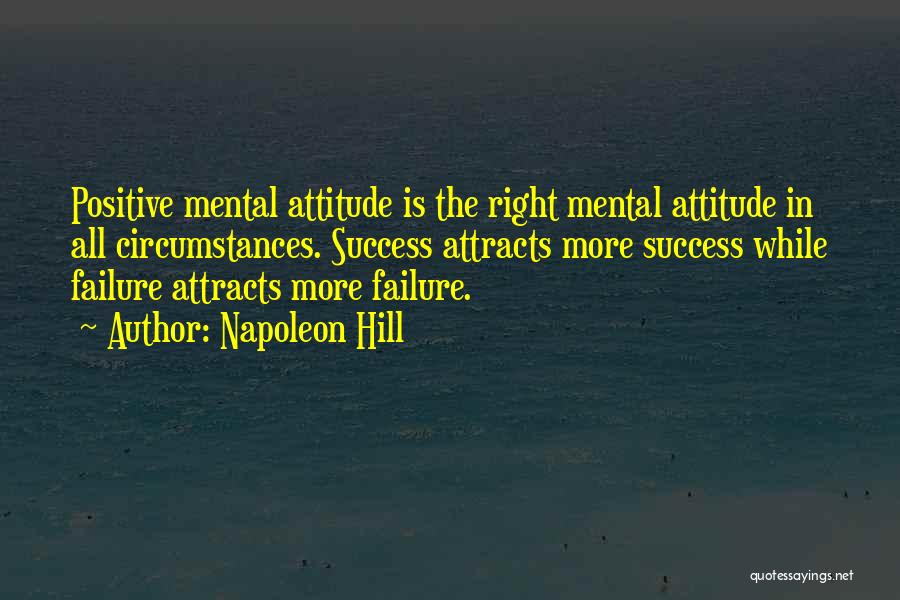Napoleon Hill Quotes: Positive Mental Attitude Is The Right Mental Attitude In All Circumstances. Success Attracts More Success While Failure Attracts More Failure.