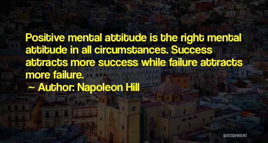 Napoleon Hill Quotes: Positive Mental Attitude Is The Right Mental Attitude In All Circumstances. Success Attracts More Success While Failure Attracts More Failure.