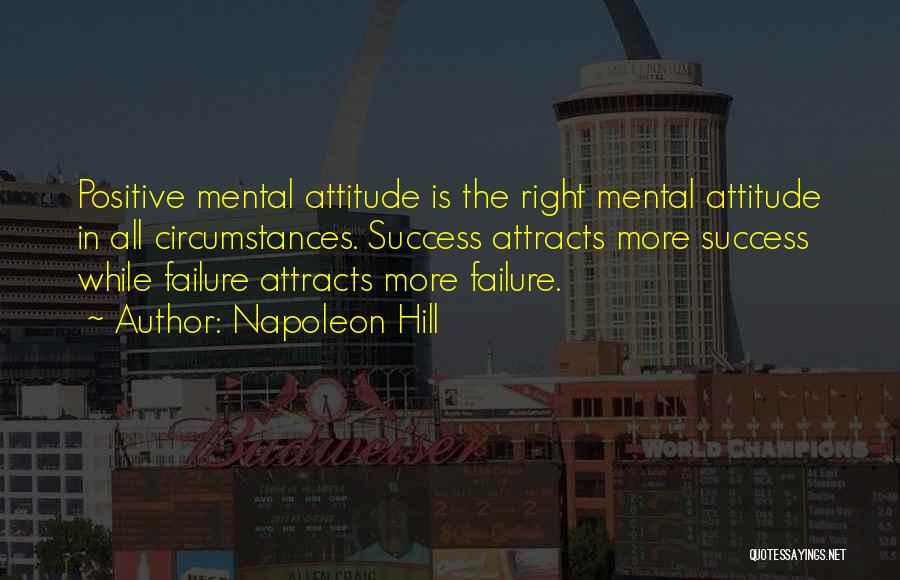 Napoleon Hill Quotes: Positive Mental Attitude Is The Right Mental Attitude In All Circumstances. Success Attracts More Success While Failure Attracts More Failure.