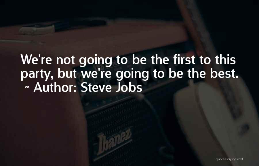 Steve Jobs Quotes: We're Not Going To Be The First To This Party, But We're Going To Be The Best.