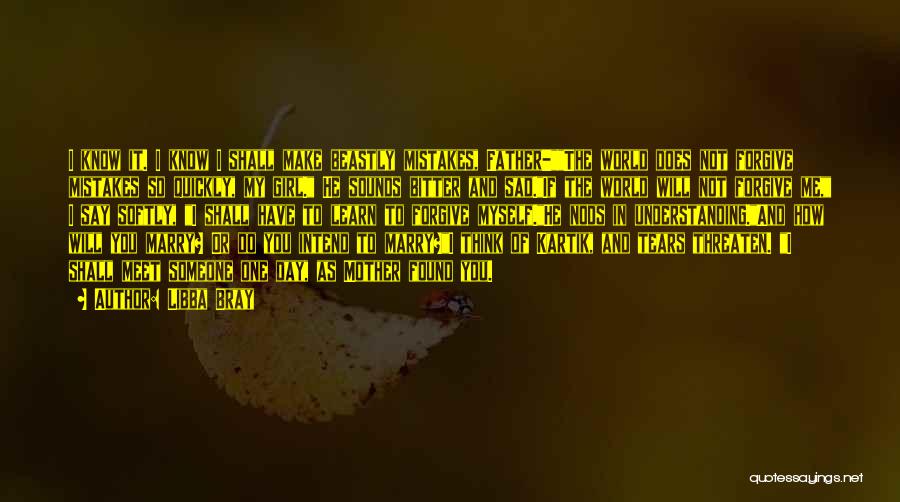 Libba Bray Quotes: I Know It. I Know I Shall Make Beastly Mistakes, Father-the World Does Not Forgive Mistakes So Quickly, My Girl.