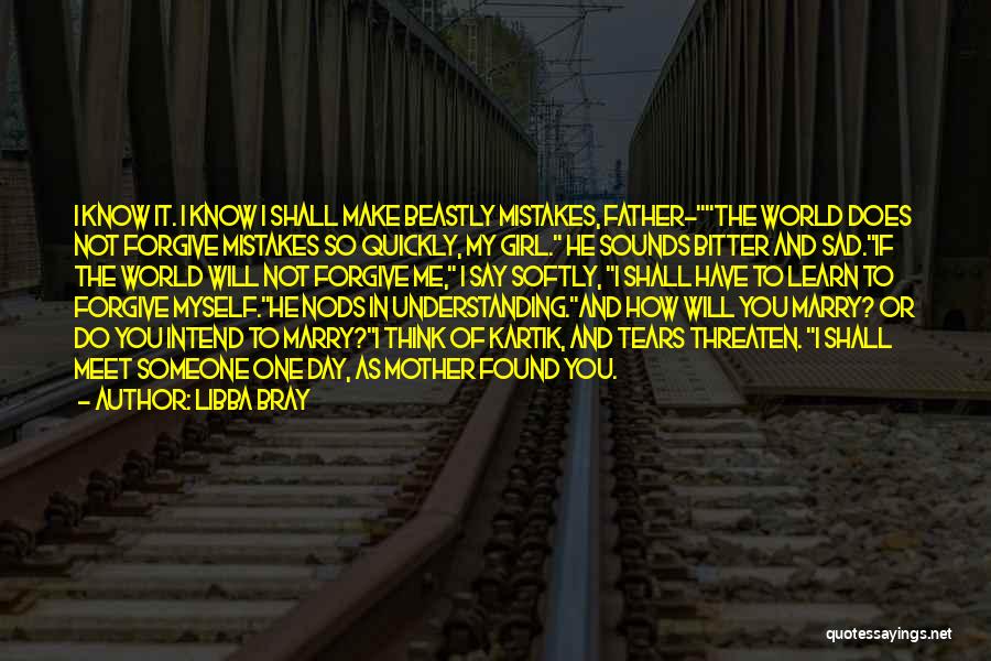 Libba Bray Quotes: I Know It. I Know I Shall Make Beastly Mistakes, Father-the World Does Not Forgive Mistakes So Quickly, My Girl.