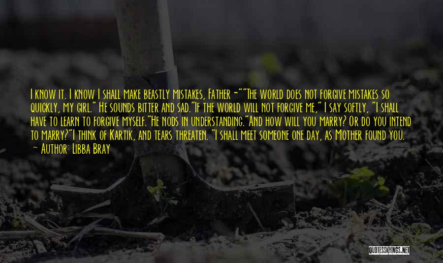 Libba Bray Quotes: I Know It. I Know I Shall Make Beastly Mistakes, Father-the World Does Not Forgive Mistakes So Quickly, My Girl.