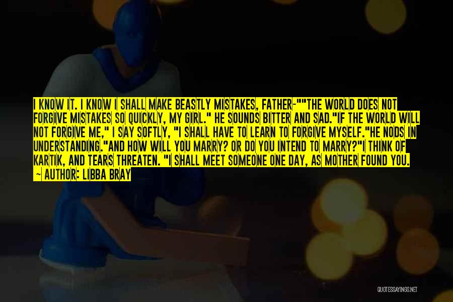 Libba Bray Quotes: I Know It. I Know I Shall Make Beastly Mistakes, Father-the World Does Not Forgive Mistakes So Quickly, My Girl.