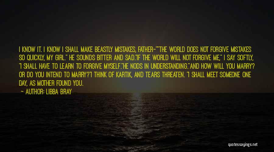 Libba Bray Quotes: I Know It. I Know I Shall Make Beastly Mistakes, Father-the World Does Not Forgive Mistakes So Quickly, My Girl.