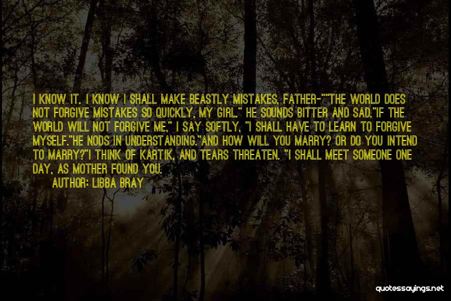 Libba Bray Quotes: I Know It. I Know I Shall Make Beastly Mistakes, Father-the World Does Not Forgive Mistakes So Quickly, My Girl.