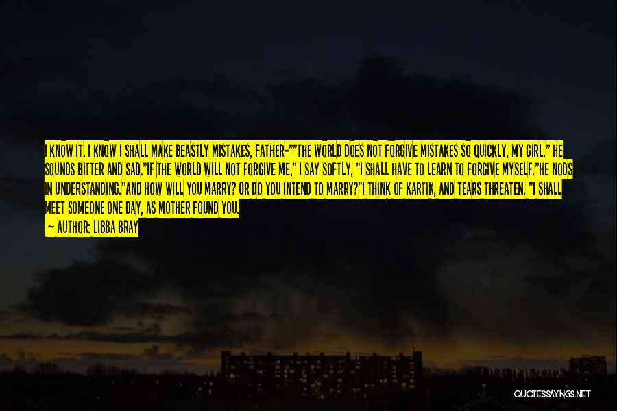 Libba Bray Quotes: I Know It. I Know I Shall Make Beastly Mistakes, Father-the World Does Not Forgive Mistakes So Quickly, My Girl.