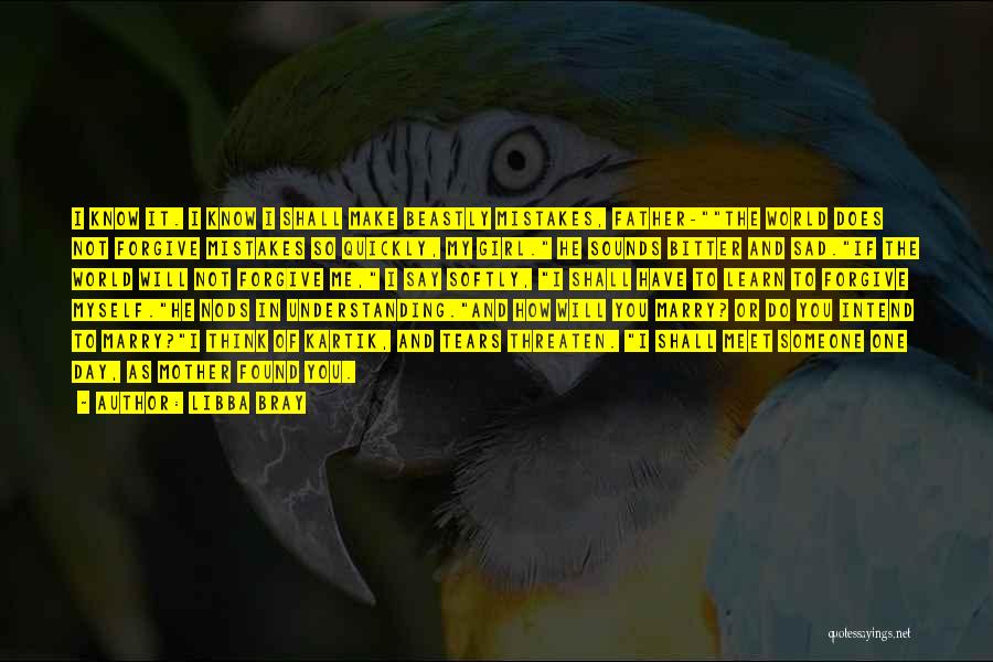 Libba Bray Quotes: I Know It. I Know I Shall Make Beastly Mistakes, Father-the World Does Not Forgive Mistakes So Quickly, My Girl.