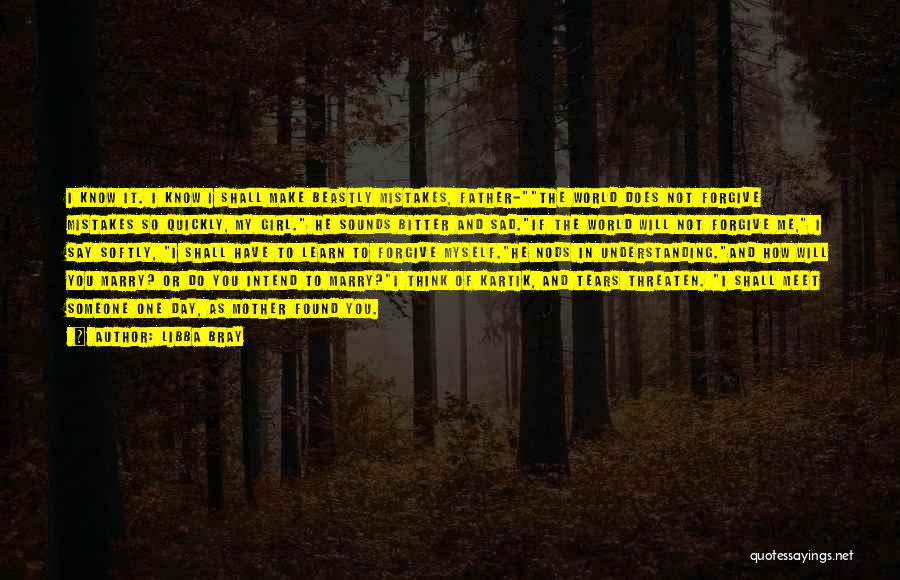 Libba Bray Quotes: I Know It. I Know I Shall Make Beastly Mistakes, Father-the World Does Not Forgive Mistakes So Quickly, My Girl.