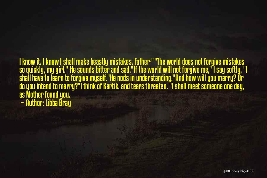 Libba Bray Quotes: I Know It. I Know I Shall Make Beastly Mistakes, Father-the World Does Not Forgive Mistakes So Quickly, My Girl.