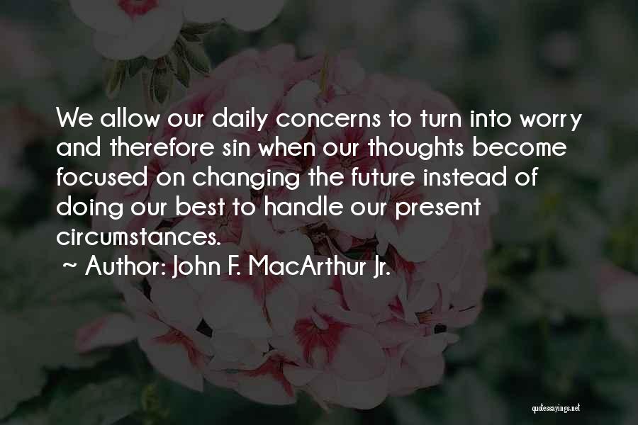 John F. MacArthur Jr. Quotes: We Allow Our Daily Concerns To Turn Into Worry And Therefore Sin When Our Thoughts Become Focused On Changing The