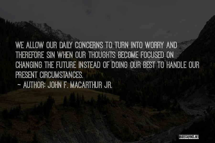 John F. MacArthur Jr. Quotes: We Allow Our Daily Concerns To Turn Into Worry And Therefore Sin When Our Thoughts Become Focused On Changing The