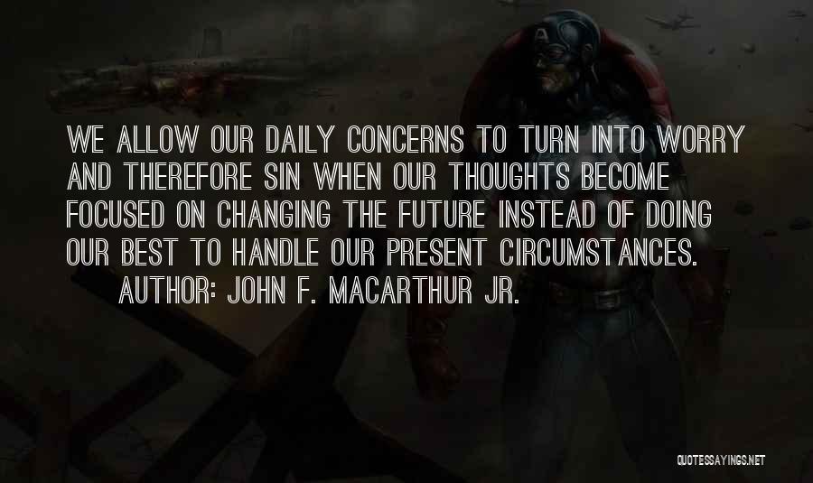 John F. MacArthur Jr. Quotes: We Allow Our Daily Concerns To Turn Into Worry And Therefore Sin When Our Thoughts Become Focused On Changing The