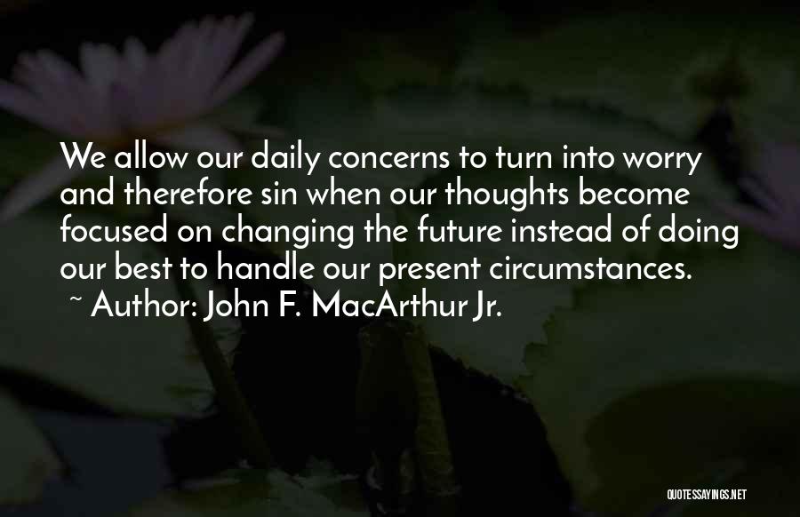 John F. MacArthur Jr. Quotes: We Allow Our Daily Concerns To Turn Into Worry And Therefore Sin When Our Thoughts Become Focused On Changing The