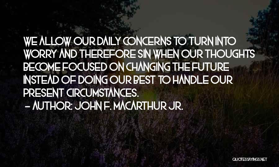 John F. MacArthur Jr. Quotes: We Allow Our Daily Concerns To Turn Into Worry And Therefore Sin When Our Thoughts Become Focused On Changing The