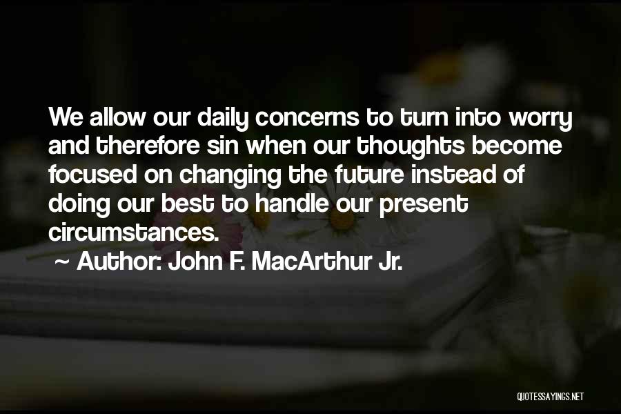 John F. MacArthur Jr. Quotes: We Allow Our Daily Concerns To Turn Into Worry And Therefore Sin When Our Thoughts Become Focused On Changing The