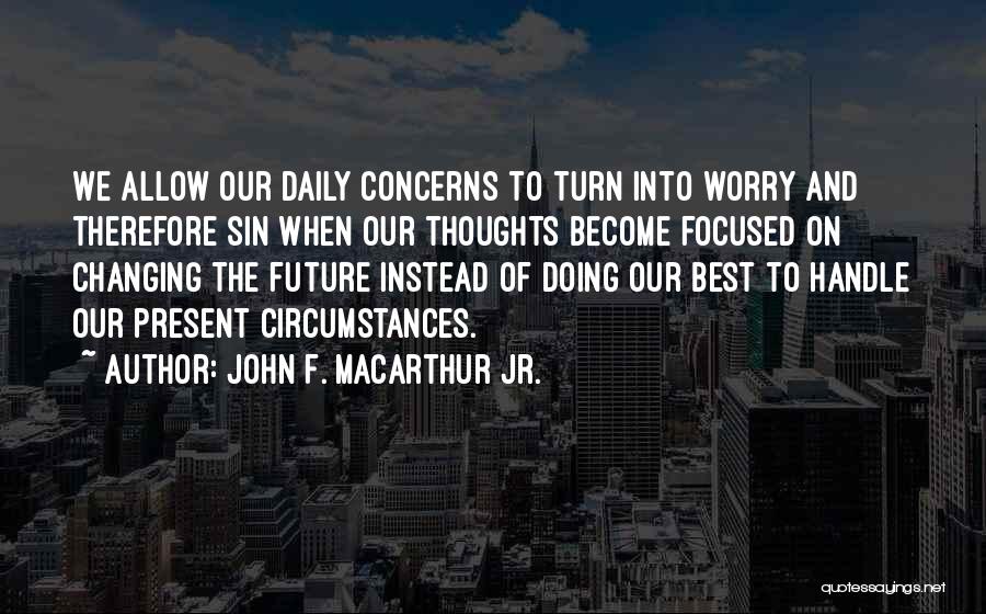 John F. MacArthur Jr. Quotes: We Allow Our Daily Concerns To Turn Into Worry And Therefore Sin When Our Thoughts Become Focused On Changing The