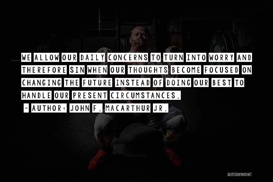 John F. MacArthur Jr. Quotes: We Allow Our Daily Concerns To Turn Into Worry And Therefore Sin When Our Thoughts Become Focused On Changing The