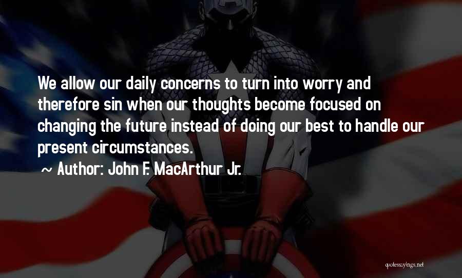 John F. MacArthur Jr. Quotes: We Allow Our Daily Concerns To Turn Into Worry And Therefore Sin When Our Thoughts Become Focused On Changing The