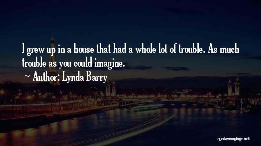 Lynda Barry Quotes: I Grew Up In A House That Had A Whole Lot Of Trouble. As Much Trouble As You Could Imagine.