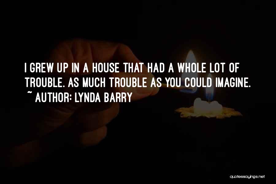 Lynda Barry Quotes: I Grew Up In A House That Had A Whole Lot Of Trouble. As Much Trouble As You Could Imagine.