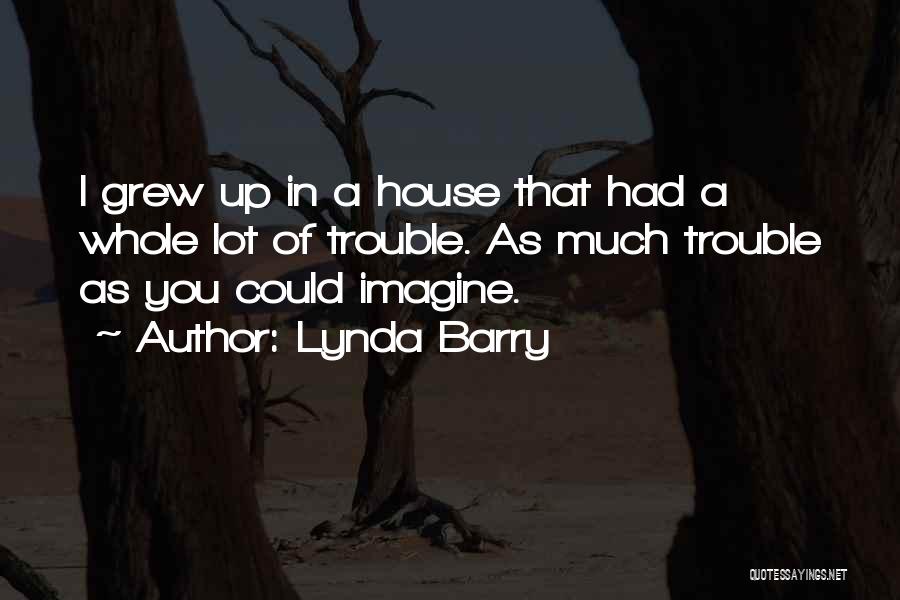Lynda Barry Quotes: I Grew Up In A House That Had A Whole Lot Of Trouble. As Much Trouble As You Could Imagine.