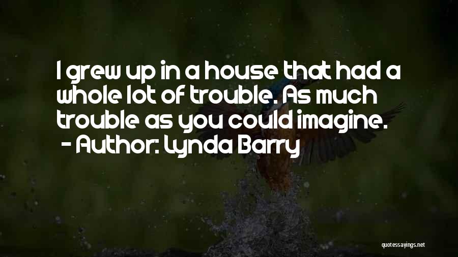 Lynda Barry Quotes: I Grew Up In A House That Had A Whole Lot Of Trouble. As Much Trouble As You Could Imagine.