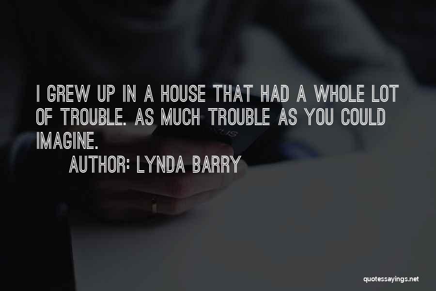 Lynda Barry Quotes: I Grew Up In A House That Had A Whole Lot Of Trouble. As Much Trouble As You Could Imagine.