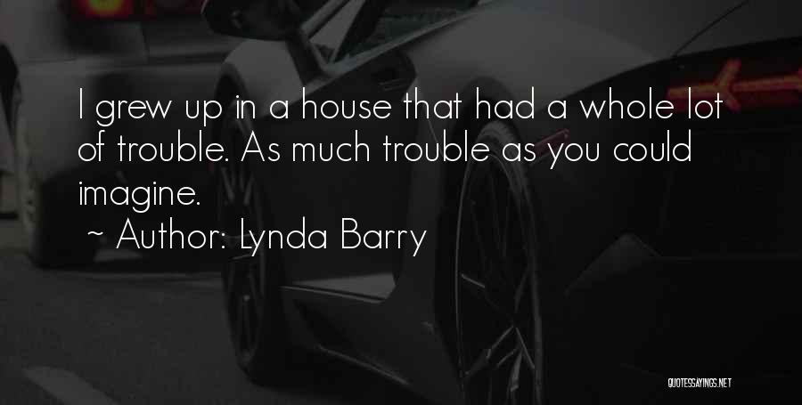 Lynda Barry Quotes: I Grew Up In A House That Had A Whole Lot Of Trouble. As Much Trouble As You Could Imagine.