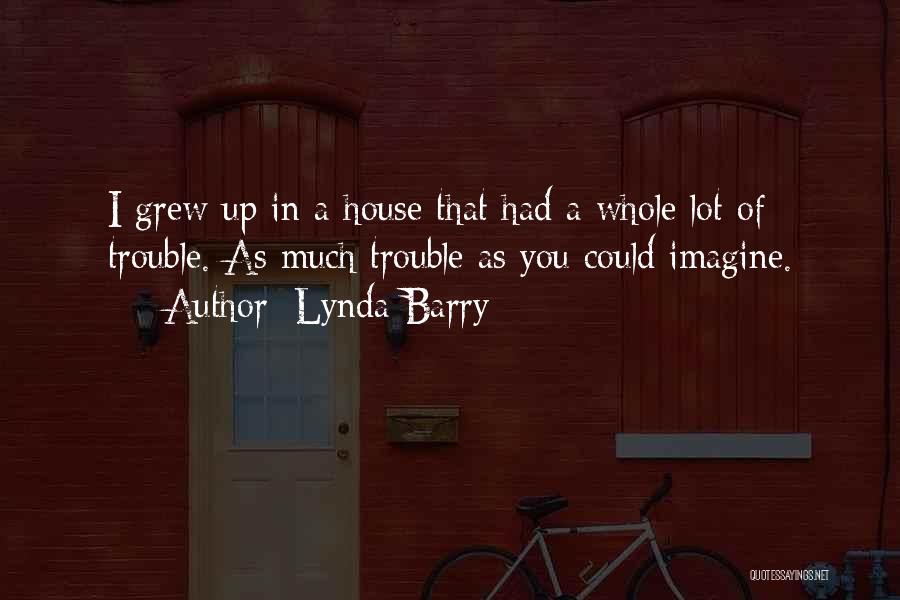 Lynda Barry Quotes: I Grew Up In A House That Had A Whole Lot Of Trouble. As Much Trouble As You Could Imagine.