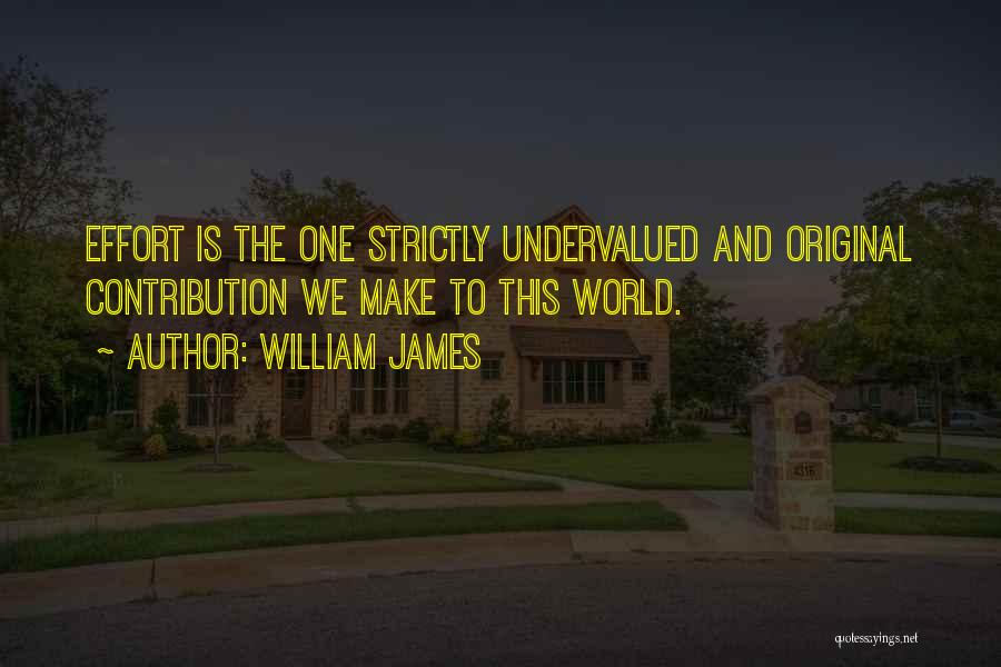 William James Quotes: Effort Is The One Strictly Undervalued And Original Contribution We Make To This World.