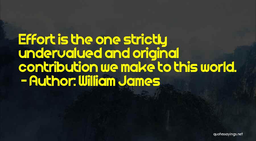William James Quotes: Effort Is The One Strictly Undervalued And Original Contribution We Make To This World.