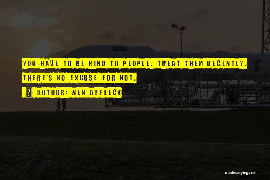 Ben Affleck Quotes: You Have To Be Kind To People. Treat Them Decently. There's No Excuse For Not.