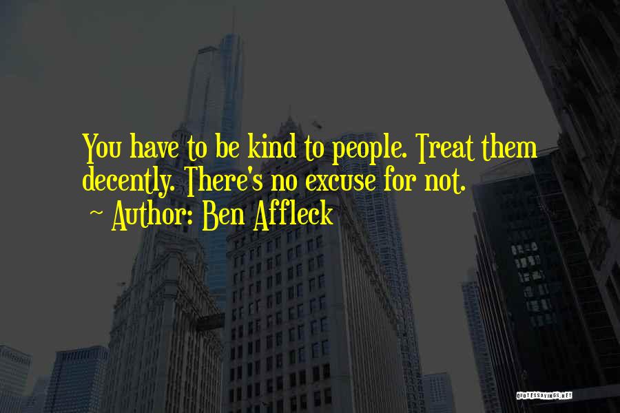 Ben Affleck Quotes: You Have To Be Kind To People. Treat Them Decently. There's No Excuse For Not.