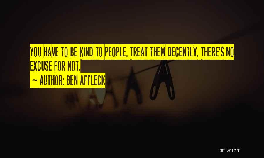 Ben Affleck Quotes: You Have To Be Kind To People. Treat Them Decently. There's No Excuse For Not.