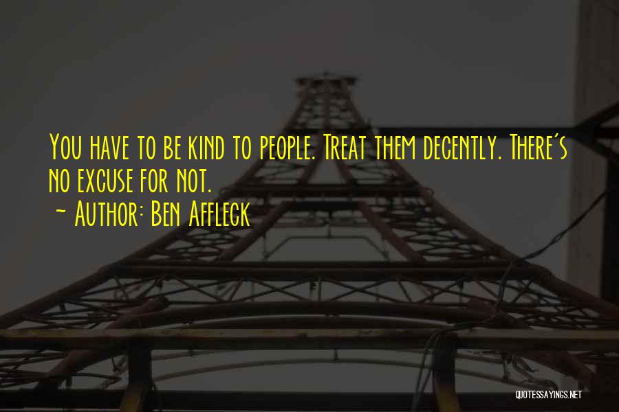 Ben Affleck Quotes: You Have To Be Kind To People. Treat Them Decently. There's No Excuse For Not.