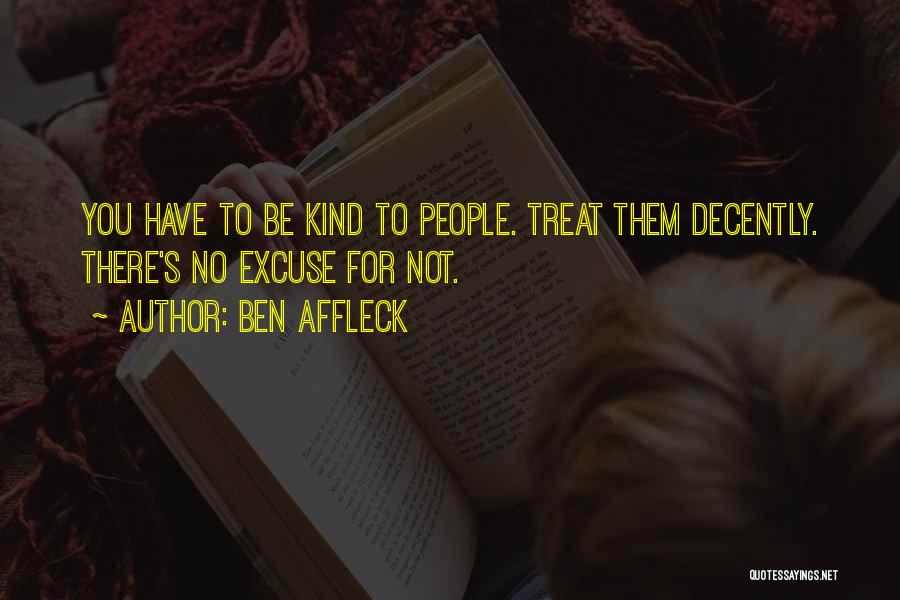 Ben Affleck Quotes: You Have To Be Kind To People. Treat Them Decently. There's No Excuse For Not.